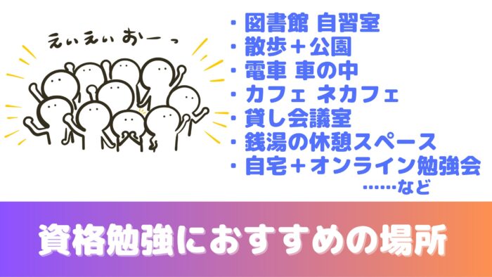 資格勉強におすすめの場所
図書館 自習室
散歩+公園
電車 車の中
カフェ ネカフェ
貸し会議室
銭湯の休憩スペース
自宅+オンライン勉強会
……など