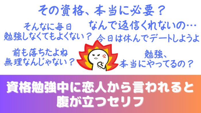 資格勉強中に恋人から言われると腹が立つセリフ:「その資格、本当に必要？」「そんなに毎日勉強しなくてもよくない？」「前も落ちたよね、無理なんじゃない？」「勉強、本当にやってるの？」「なんで返信くれないの」「今日は休んでデートしようよ」